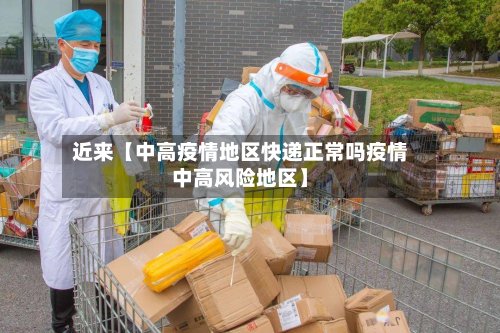 近来【中高疫情地区快递正常吗疫情中高风险地区】