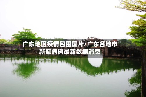 广东地区疫情包围图片/广东各地市新冠病例最新数据消息