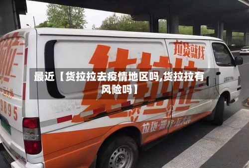 最近【货拉拉去疫情地区吗,货拉拉有风险吗】-第2张图片
