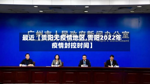 最近【贵阳无疫情地区,贵阳2022年疫情封控时间】