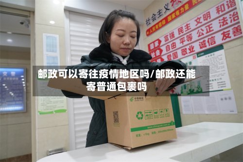 邮政可以寄往疫情地区吗/邮政还能寄普通包裹吗