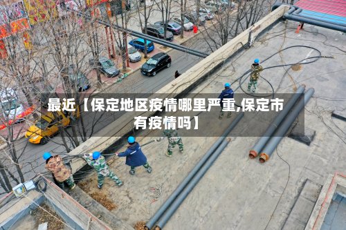 最近【保定地区疫情哪里严重,保定市有疫情吗】