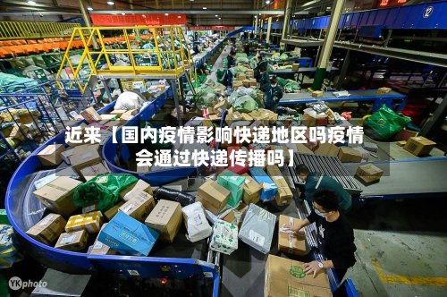 近来【国内疫情影响快递地区吗疫情会通过快递传播吗】