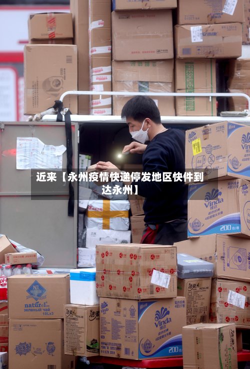 近来【永州疫情快递停发地区快件到达永州】-第3张图片