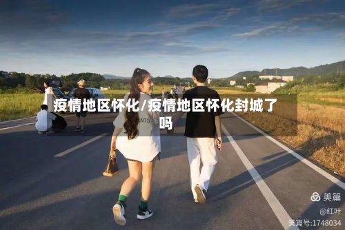 疫情地区怀化/疫情地区怀化封城了吗-第2张图片