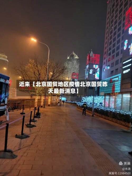 近来【北京国贸地区疫情北京国贸昨天最新消息】