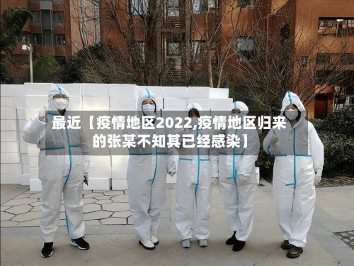最近【疫情地区2022,疫情地区归来的张某不知其已经感染】-第2张图片