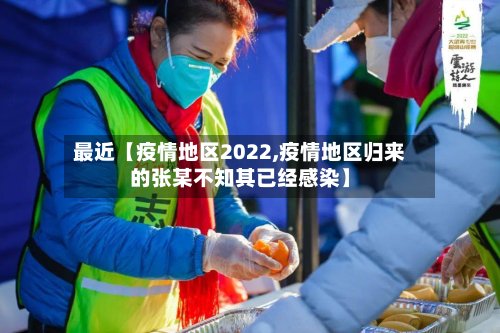 最近【疫情地区2022,疫情地区归来的张某不知其已经感染】