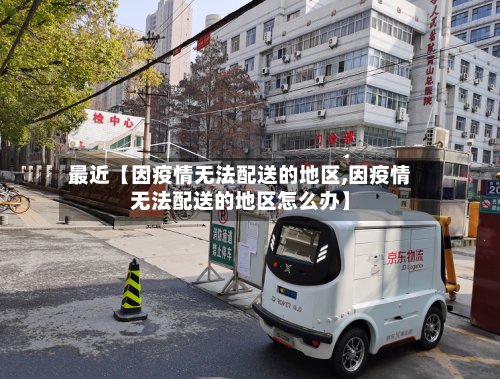 最近【因疫情无法配送的地区,因疫情无法配送的地区怎么办】-第3张图片