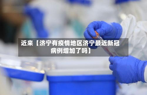 近来【济宁有疫情地区济宁最近新冠病例增加了吗】-第3张图片