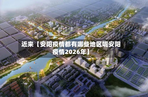 近来【安阳疫情都有哪些地区呢安阳疫情2026年】-第2张图片