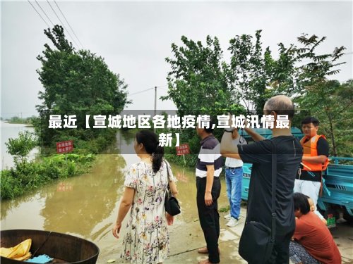 最近【宣城地区各地疫情,宣城汛情最新】