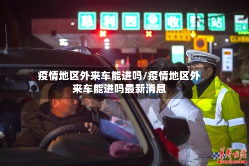 疫情地区外来车能进吗/疫情地区外来车能进吗最新消息