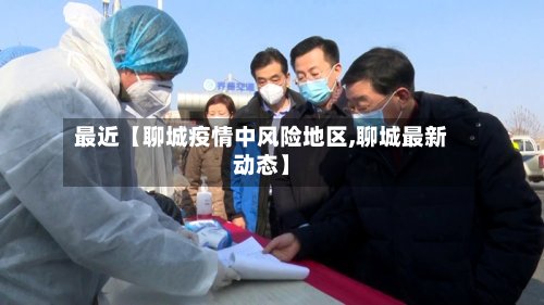 最近【聊城疫情中风险地区,聊城最新动态】