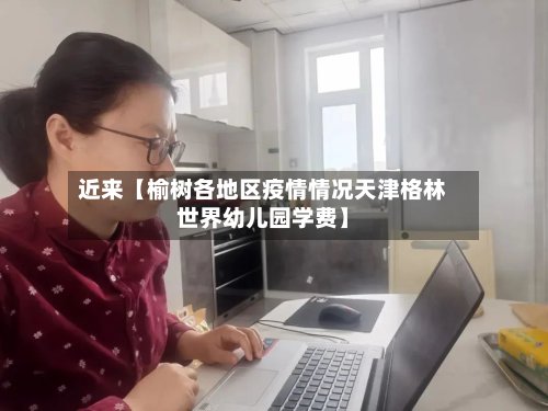 近来【榆树各地区疫情情况天津格林世界幼儿园学费】