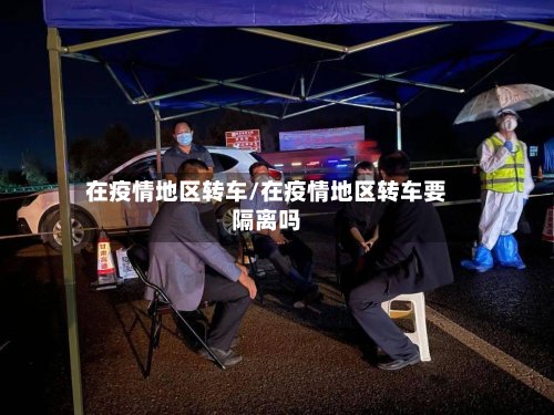 在疫情地区转车/在疫情地区转车要隔离吗