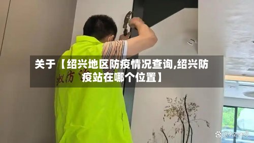 关于【绍兴地区防疫情况查询,绍兴防疫站在哪个位置】-第2张图片