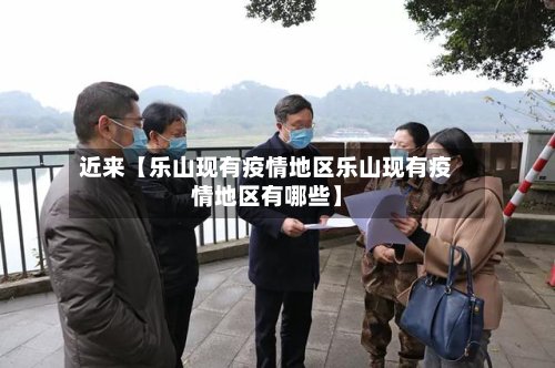 近来【乐山现有疫情地区乐山现有疫情地区有哪些】-第2张图片
