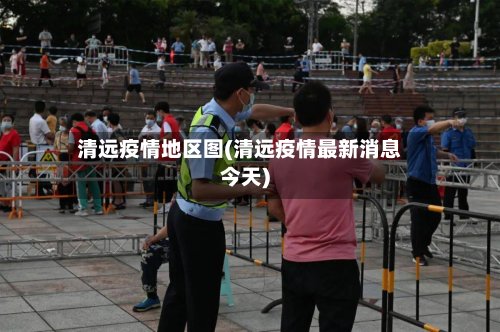 清远疫情地区图(清远疫情最新消息今天)-第2张图片