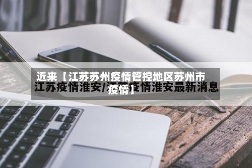 近来【江苏苏州疫情管控地区苏州市疫情】