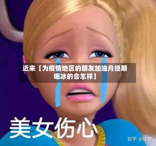 近来【为疫情地区的朋友加油月经期喝冰的会怎样】-第2张图片
