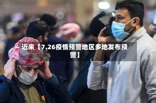 近来【7.26疫情预警地区多地发布预警】