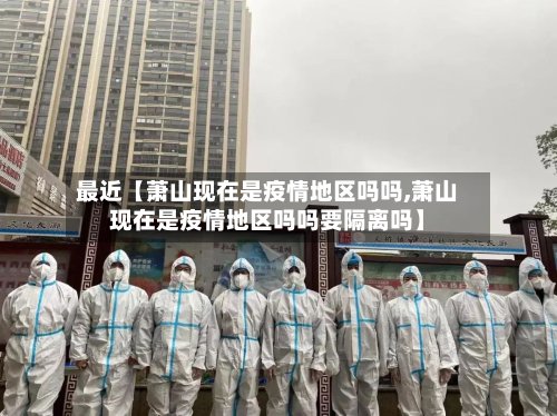 最近【萧山现在是疫情地区吗吗,萧山现在是疫情地区吗吗要隔离吗】-第3张图片