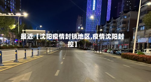 最近【沈阳疫情封锁地区,疫情沈阳封控】