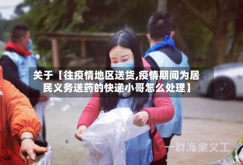 关于【往疫情地区送货,疫情期间为居民义务送药的快递小哥怎么处理】