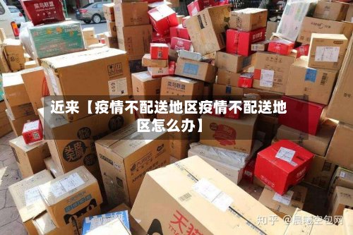 近来【疫情不配送地区疫情不配送地区怎么办】