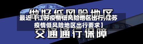 最近【江苏疫情低风险地区出行,江苏疫情低风险地区出行要求】