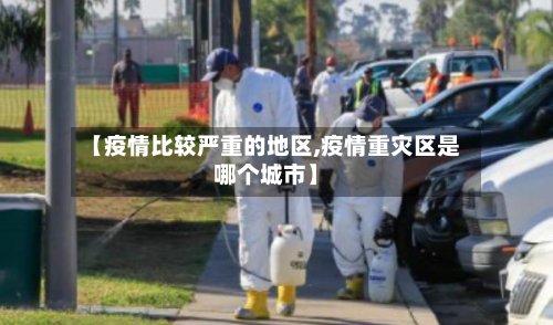 【疫情比较严重的地区,疫情重灾区是哪个城市】-第3张图片