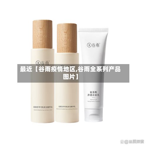 最近【谷雨疫情地区,谷雨全系列产品图片】-第2张图片