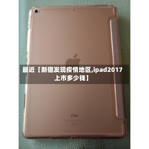 最近【新疆发现疫情地区,ipad2017上市多少钱】