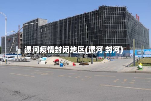 漯河疫情封闭地区(漯河 封河)-第2张图片