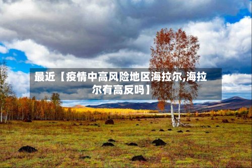 最近【疫情中高风险地区海拉尔,海拉尔有高反吗】