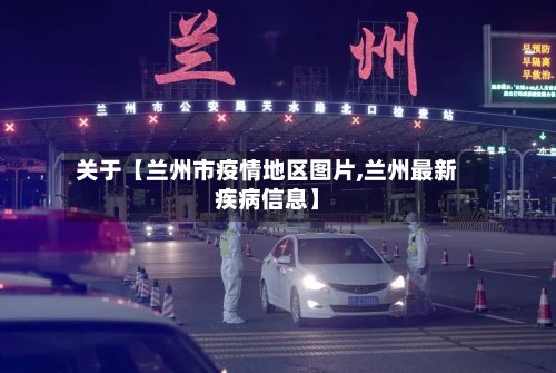 关于【兰州市疫情地区图片,兰州最新疾病信息】