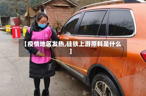 【疫情地区发热,硅铁上游原料是什么】-第2张图片