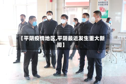 【平阴疫情地区,平阴最近发生重大新闻】-第3张图片