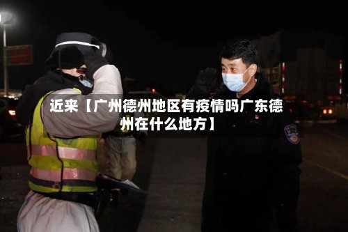 近来【广州德州地区有疫情吗广东德州在什么地方】-第2张图片