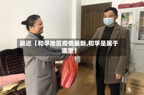 最近【和孚地区疫情最新,和孚是属于哪里】-第2张图片
