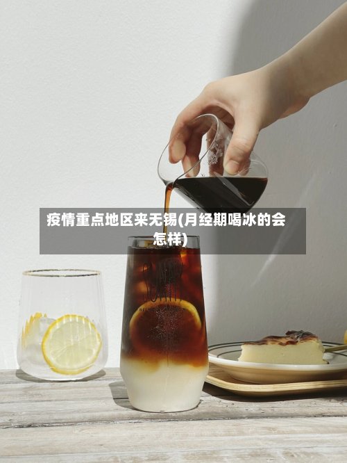 疫情重点地区来无锡(月经期喝冰的会怎样)-第3张图片