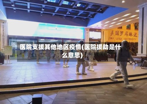 医院支援其他地区疫情(医院援助是什么意思)-第2张图片