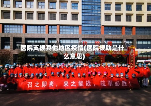 医院支援其他地区疫情(医院援助是什么意思)-第3张图片