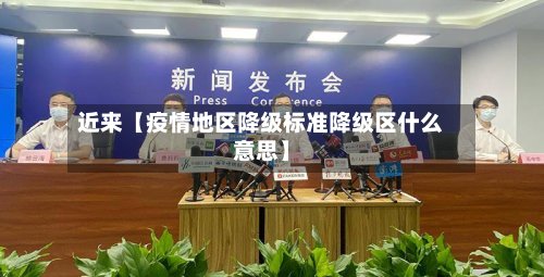 近来【疫情地区降级标准降级区什么意思】-第2张图片