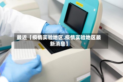 最近【疫情实验地区,疫情实验地区最新消息】-第3张图片