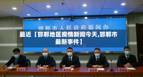 最近【邯郸地区疫情新闻今天,邯郸市最新事件】-第2张图片