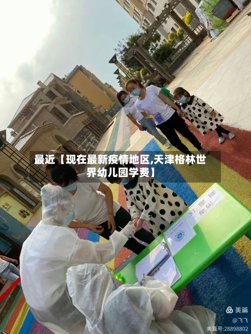 最近【现在最新疫情地区,天津格林世界幼儿园学费】-第3张图片