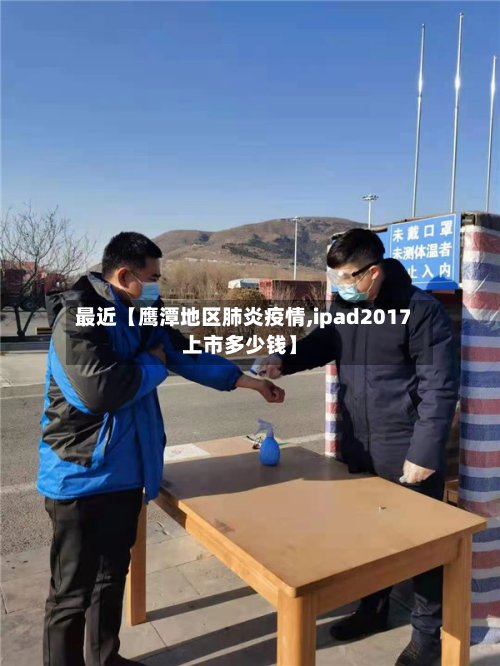最近【鹰潭地区肺炎疫情,ipad2017上市多少钱】