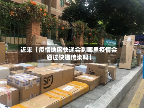 近来【疫情地区快递会到哪里疫情会通过快递传染吗】-第3张图片